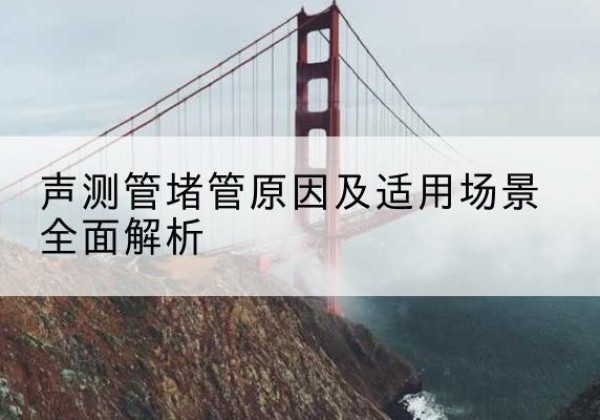 浏阳声测管堵管的主要原因有哪些？-声测管堵管原因及适用场景全面解析
